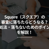 Square（スクエア）の審査に落ちたらどうなる？対処法・落ちないためのポイントを解説！