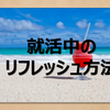 【就活生だって楽しみたい！】就活中のリフレッシュ方法