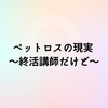「ペットロスの現実～終活講師だけど～」
