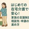はじめての在宅介護でも安心！家族の支援制度・相談先・申請の進め方