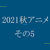 【ネタバレ注意】2021秋アニメで見たやつ【その5】