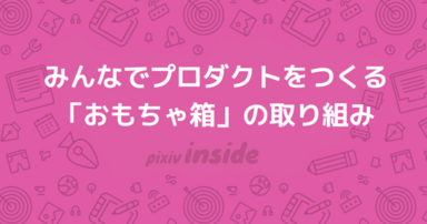 みんなでプロダクトをつくる「おもちゃ箱」の取り組み