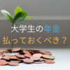 大学生・大学院生は年金を払っておくべき？どのくらい損をするのかまとめ