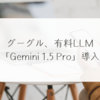 グーグル、有料LLM「Gemini 1.5 Pro」導入 稗田利明