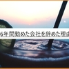 6年勤めた会社を辞めたいと思った理由。辞めたいと感じたなら辞めるべき