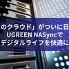 「私だけのクラウド」がついに日本上陸！UGREEN NASyncでデジタルライフを快適に