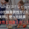 【ペアーズ口コミレビュー】何人の女性と出会えた！？30代独身男子が2ヵ月ペアーズを実際に使ってみた感想まとめ