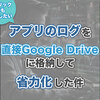 アプリのログを直接Google Driveに格納して省力化した件