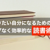 なりたい自分になるためのムダなく効率的な読書術。