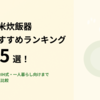 【2025年最新】玄米炊飯器おすすめランキング15選！圧力IH式・一人暮らし向けまで徹底比較