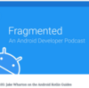 Notes - Fragmented Podcast: 105: Jake Wharton on the Android Kotlin Guides