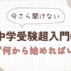 今さら聞けない　中学受験超入門05　まず何から始めればいい？