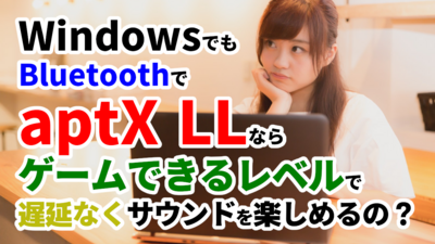 WindowsでもBluetoothでaptX LLならゲームできるレベルで遅延なくサウンドを楽しめるの？