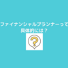 ファイナンシャルプランナーについて、ライフプランニングとかお金とかって言うけど、具体的には？