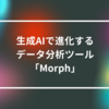 生成AIで進化するデータ分析ツール「Morph」　山崎光春