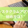 インスタグラムアプリの始め方は？操作方法とトラブル解決の徹底マニュアル