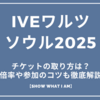 IVEワールドツアーソウル2025のチケットの取り方は？倍率や参加のコツも徹底解説【SHOW WHAT I AM】