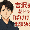 吉沢亮、朝ドラ『ばけばけ』出演決定！英語教師として物語の鍵に