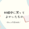 【体験談】妊娠中に買ってよかったもの12選！最低限のマタニティグッズリスト｜
