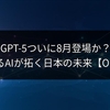 GPT-5ついに8月登場か？思考するAIが拓く日本の未来【OpenAI】