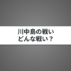 川中島の戦いとは？武田信玄と上杉謙信の争いを詳しく解説