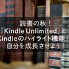 読書の秋！「Kindle Unlimited」と「Kindleのハイライト機能」で自分を成長させよう！