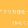 あいつアフリカ住むってよ！(ひとこと日記75)