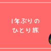 1年ぶりのひとり旅