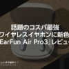 話題のコスパ最強完全ワイヤレスイヤホンに新色登場！『EarFun Air Pro3』レビュー