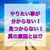 やりたい事が分からない・見つからない真の原因とは！？