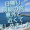 日帰り房総の旅は、意外と近くて、いろいろ楽しめました！