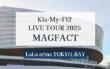 キスマイライブ ららアリーナ東京ベイ｜Kis-My-Ft2 LIVE TOUR 2025 MAGFACT