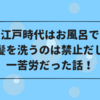 江戸時代はお風呂で髪を洗うのは禁止だし一苦労だった話！