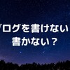 ブログを書けない？書かない？