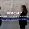 BPMとは?ITを活用して企業の業務プロセスを管理する方法を解説！