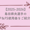 【2025-2026】島田麻央選手のショート＆フリーの使用曲をご紹介