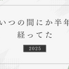 いつの間にか2025年も半年経ってた
