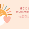 「嫌なことを思い出さないコツ」〜心の中のリモコンを持とう〜