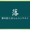 第43回 たまらんコンテスト 『落』