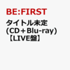 タイトル未定【LIVE盤】【SINGLE+Blu-ray Disc(スマプラ対応)】　BE:FIRST 	 が入荷予約受付開始!!