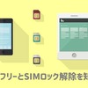 SIMフリースマホもSIMロック解除スマホもまとめて解説！