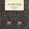 ウィリアム・モリス「ユートピアだより」（岩波文庫）　西洋の近代がもたらしたもの（資本主義、貨幣経済、民族国家、科学技術、民主主義など）をすべて廃棄した活動と生活の芸術化、信義と友愛の疑似家族の世界。