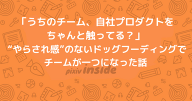 「うちのチーム、自社プロダクトをちゃんと触ってる？」 “やらされ感”のないドッグフーディングでチームが一つになった話