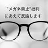 ”メガネ禁止”批判にあえて反論します