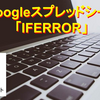 【Googleスプレッドシート】エラーの場合に指定の値を返す関数「IFERROR」を使う方法