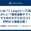 【違いは？】Loop(ループ)耳栓、どれがいい？聴覚過敏やライブにおすすめのモデルを口コミ・評判から徹底比較！