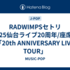 RADWIMPSセトリ2025仙台ライブ20周年/座席表「20th ANNIVERSARY LIVE TOUR」