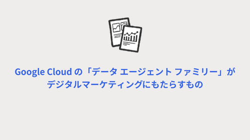 Google Cloud の「データ エージェント ファミリー」がデジタルマーケティングにもたらすもの
