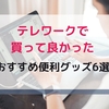 【テレワークで買って良かった物！】在宅勤務を続けたくなる、おすすめ便利グッズ6選