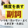 「いつも・たいてい・よく・ときどき・たまに」知っておくと役に立つ【頻度を表す副詞】について。